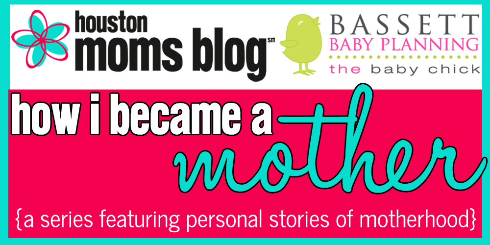 How I Became a Mother, a series featuring personal stories of motherhood. Logo: Houston moms blog. Logo: Bassett baby planning. The baby chick. 
