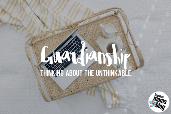 Guardianship :: Thinking About the Unthinkable | Houston Moms Blog