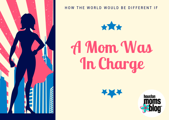How the World Would be Different if a Mom was in Charge | Houston Moms Blog