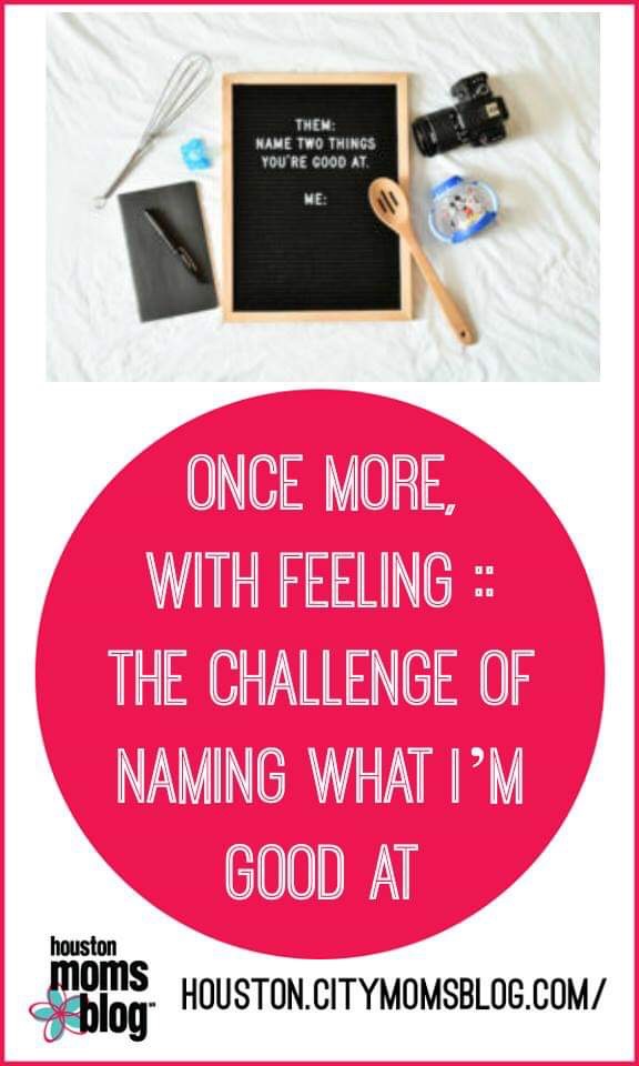 Houston Moms Blog "Once More With Feeling :: The Challenge of Naming What I'm Good At" #houstonmomsblog #momsaroundhouston