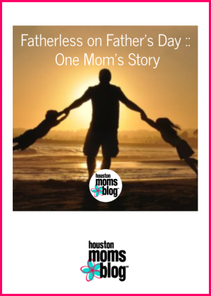 Houston Moms Blog "Fatherless on Father's Day :: One Mom's Story" #houstonmomsblog #momsaroundhouston