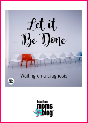 Houston Moms Blog "Let It Be Done :: Waiting on a Diagnosis" #houstonmomsblog #momsaroundhouston