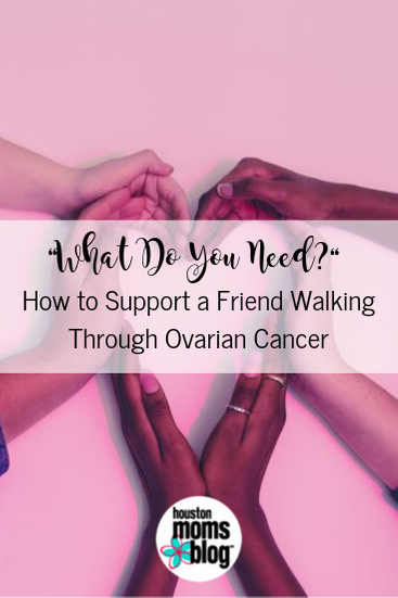 Houston Moms Blog "What Do You Need?' How to Support a Friend Walking Through Ovarian Cancer." #houstonmomsblog #momsaroundhouston