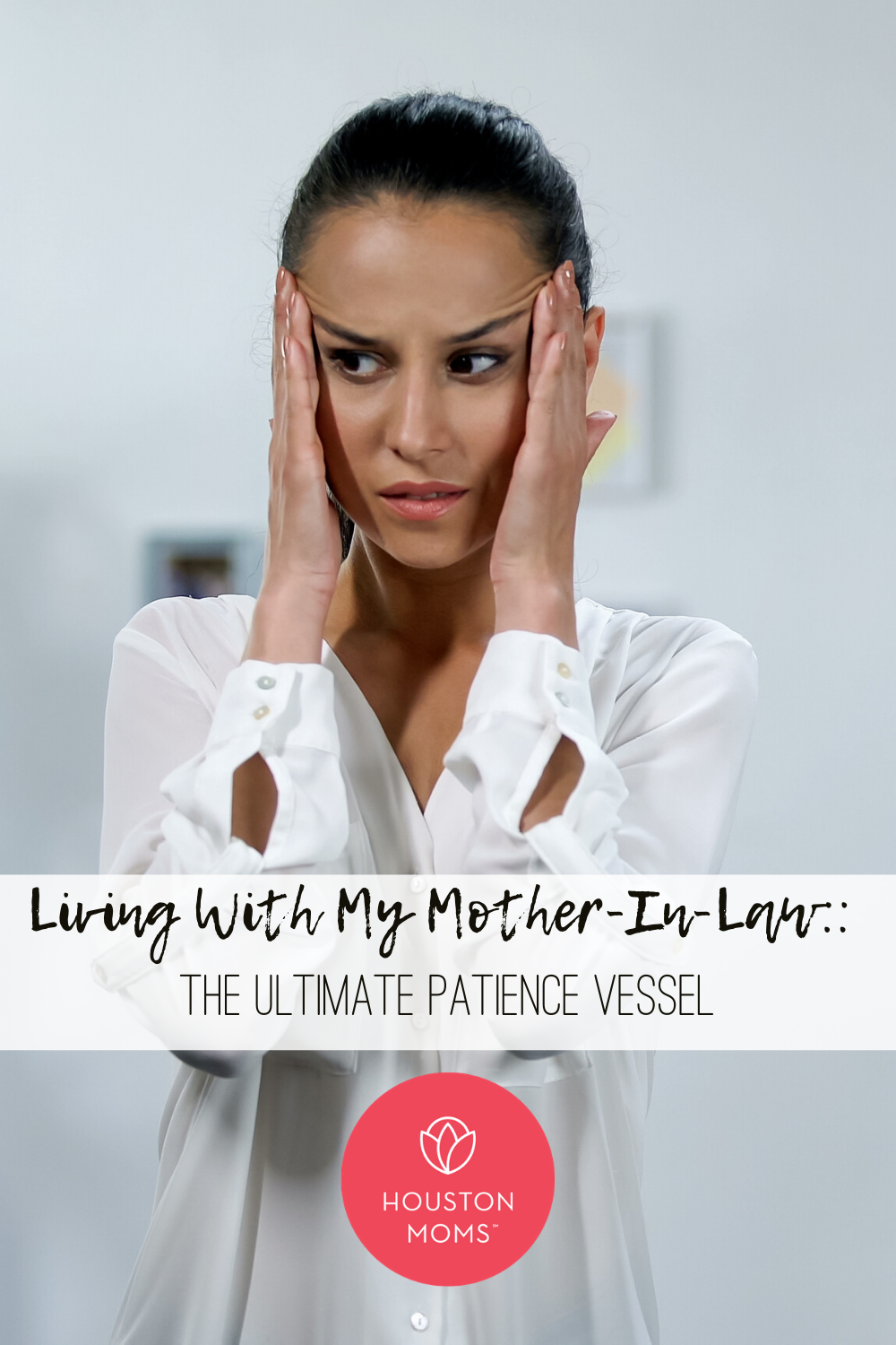 Living With My Mother-In-Law: The Ultimate Patience Vessel. Logo: Houston moms. A photograph of a stressed woman with her hands pressing her temples. 