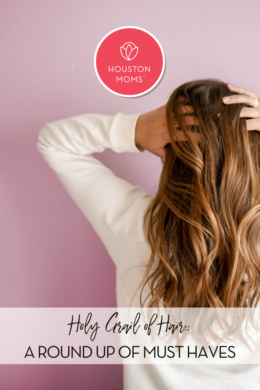 Holy Grail of Hair: A Round Up of Must Haves. A photograph of a woman from behind of her putting her hands through her hair. Logo: Houston moms. 